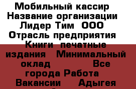 Мобильный кассир › Название организации ­ Лидер Тим, ООО › Отрасль предприятия ­ Книги, печатные издания › Минимальный оклад ­ 25 000 - Все города Работа » Вакансии   . Адыгея респ.,Адыгейск г.